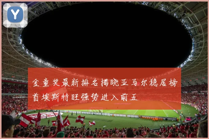 金童奖最新排名揭晓亚马尔稳居榜首埃斯特旺强势进入前五
