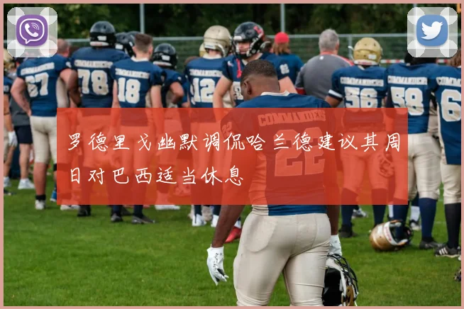 罗德里戈幽默调侃哈兰德建议其周日对巴西适当休息