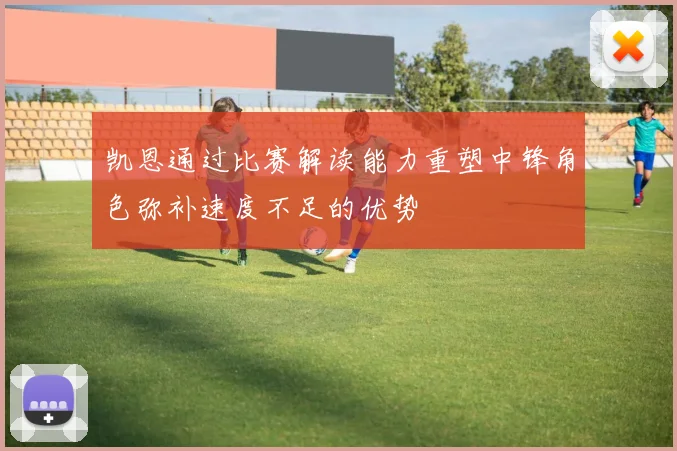 凯恩通过比赛解读能力重塑中锋角色弥补速度不足的优势