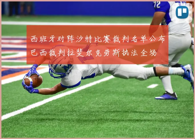 西班牙对阵沙特比赛裁判名单公布巴西裁判拉斐尔克劳斯执法全场