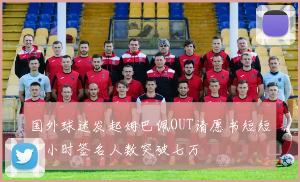 国外球迷发起姆巴佩OUT请愿书短短一小时签名人数突破七万