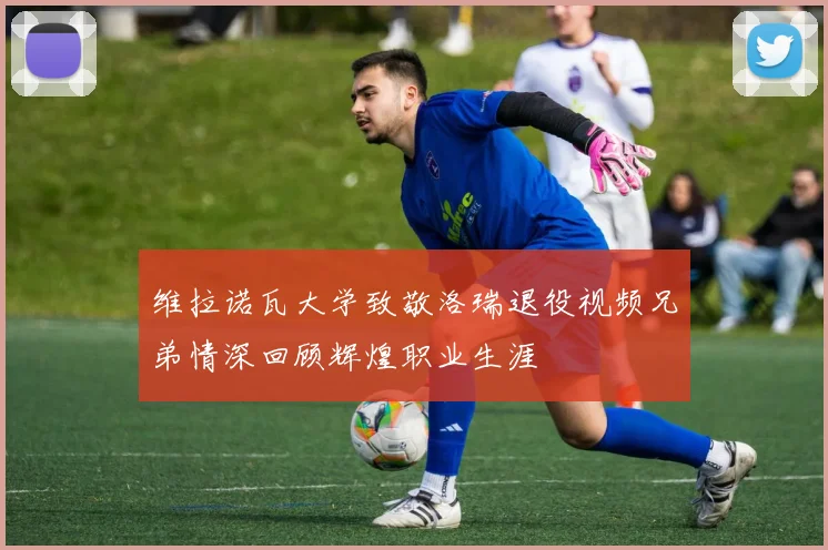 维拉诺瓦大学致敬洛瑞退役视频兄弟情深回顾辉煌职业生涯