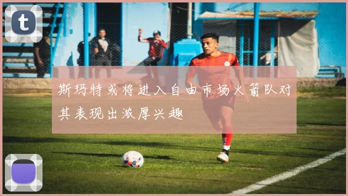 斯玛特或将进入自由市场火箭队对其表现出浓厚兴趣