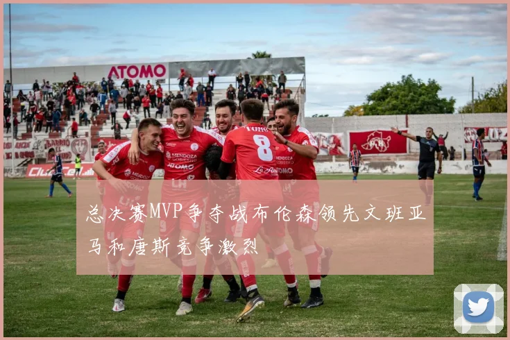 总决赛MVP争夺战布伦森领先文班亚马和唐斯竞争激烈