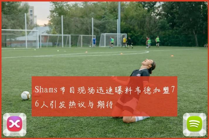 Shams节目现场迅速曝料韦德加盟76人引发热议与期待