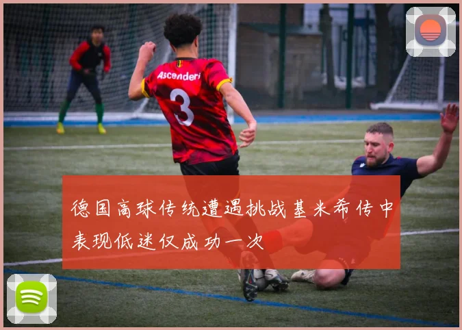 德国高球传统遭遇挑战基米希传中表现低迷仅成功一次
