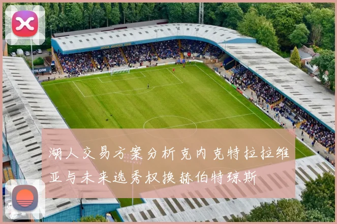 湖人交易方案分析克内克特拉拉维亚与未来选秀权换赫伯特琼斯
