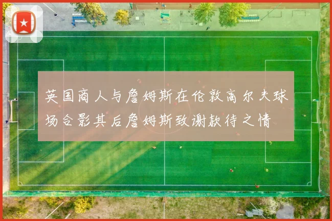 英国商人与詹姆斯在伦敦高尔夫球场合影其后詹姆斯致谢款待之情